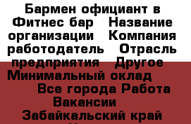 Бармен-официант в Фитнес-бар › Название организации ­ Компания-работодатель › Отрасль предприятия ­ Другое › Минимальный оклад ­ 15 000 - Все города Работа » Вакансии   . Забайкальский край,Чита г.